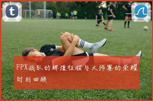 FPX战队的辉煌征程与大师赛的荣耀时刻回顾