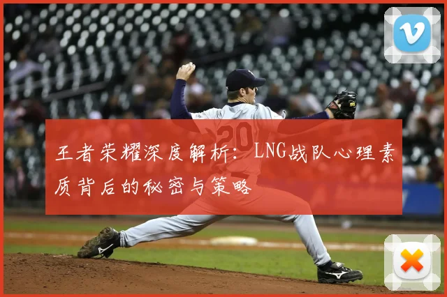 王者荣耀深度解析：LNG战队心理素质背后的秘密与策略