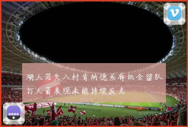 湖人若失八村肯纳德或有机会留队打火箭表现未能持续发光