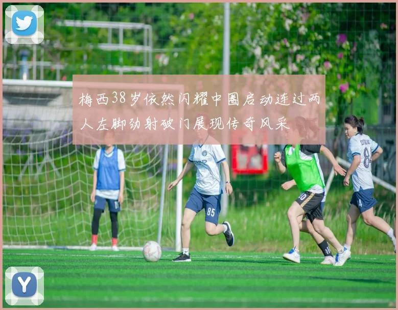 梅西38岁依然闪耀中圈启动连过两人左脚劲射破门展现传奇风采