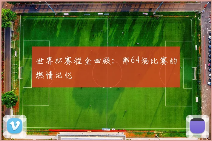 世界杯赛程全回顾：那64场比赛的燃情记忆