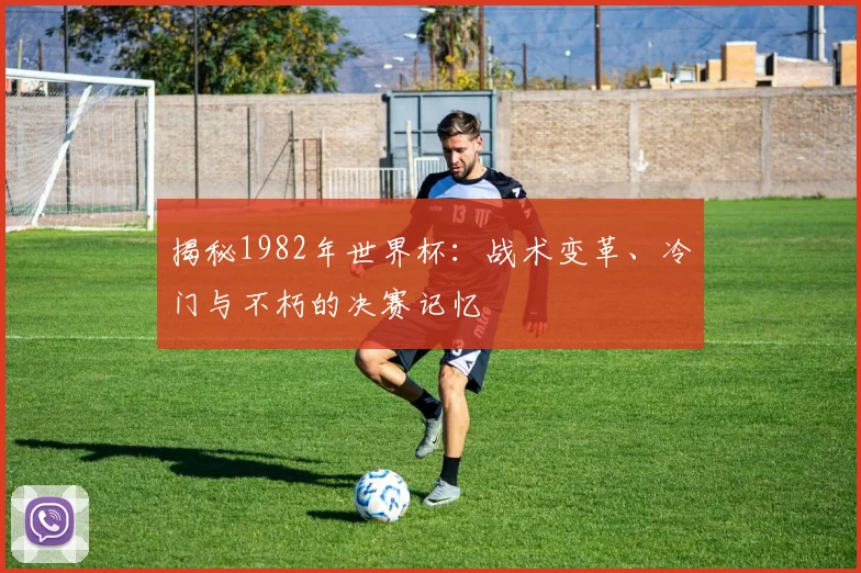 揭秘1982年世界杯:战术变革、冷门与不朽的决赛记忆