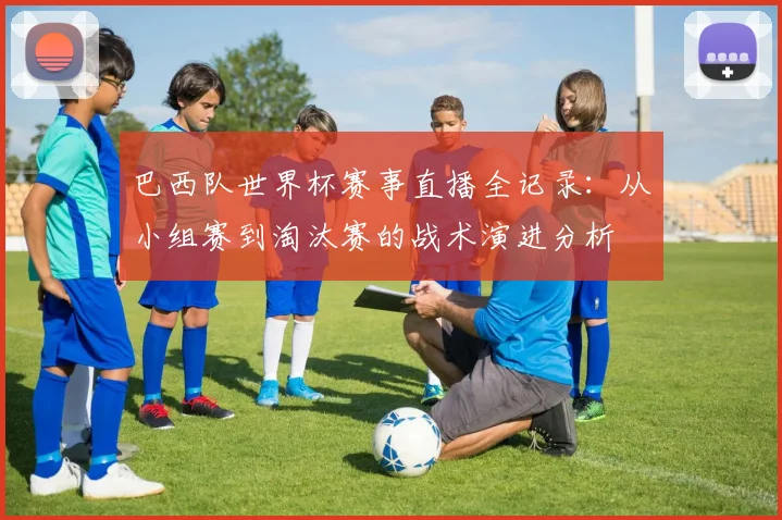巴西队世界杯赛事直播全记录：从小组赛到淘汰赛的战术演进分析