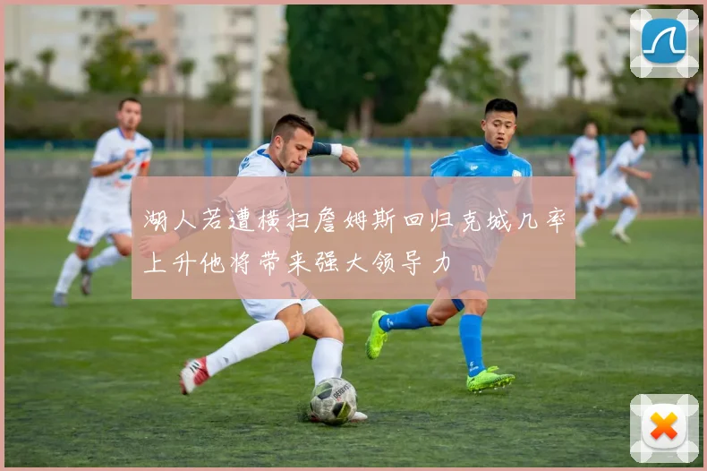 湖人若遭横扫詹姆斯回归克城几率上升他将带来强大领导力