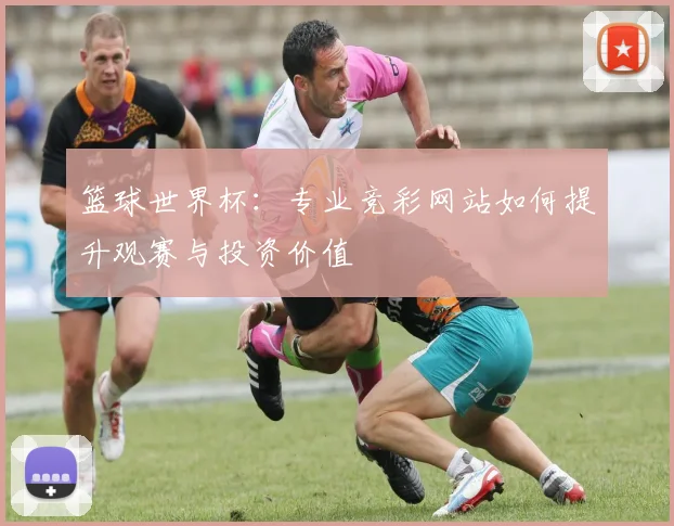 篮球世界杯:专业竞彩网站如何提升观赛与投资价值