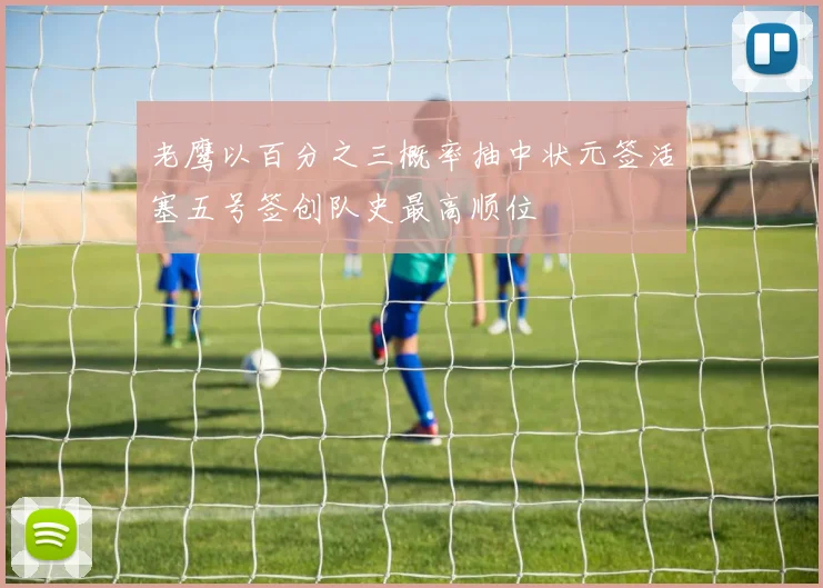 老鹰以百分之三概率抽中状元签活塞五号签创队史最高顺位
