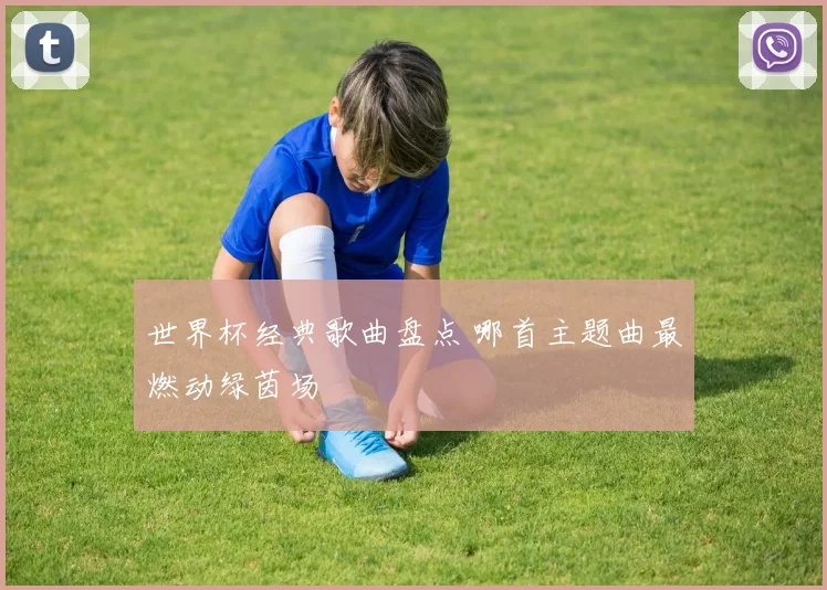 世界杯经典歌曲盘点 哪首主题曲最燃动绿茵场